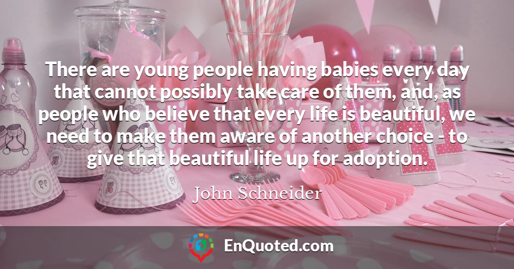 There are young people having babies every day that cannot possibly take care of them, and, as people who believe that every life is beautiful, we need to make them aware of another choice - to give that beautiful life up for adoption.