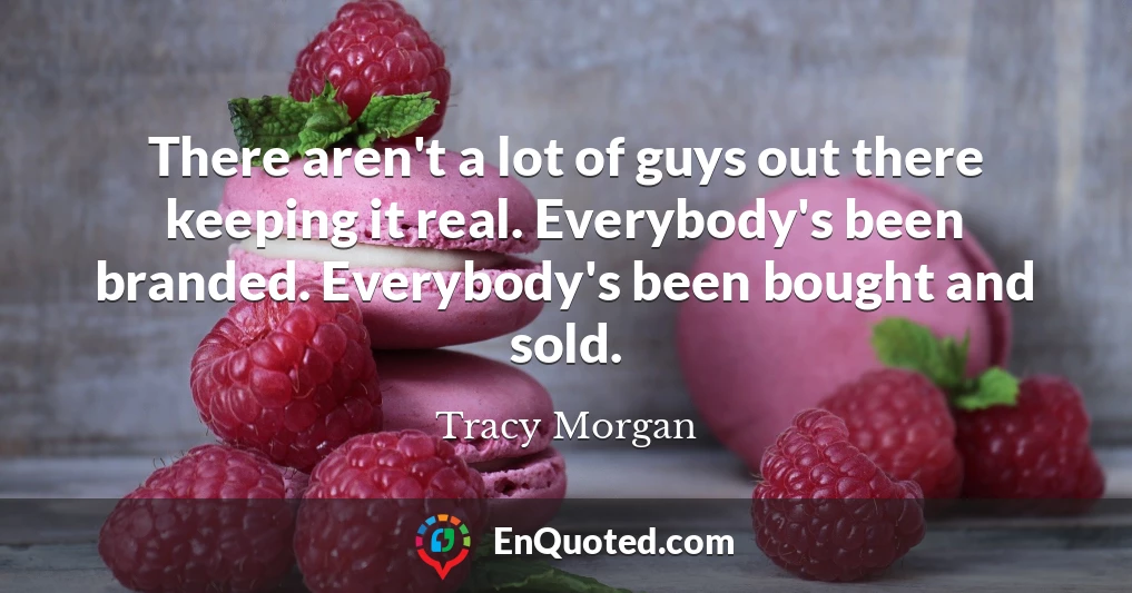 There aren't a lot of guys out there keeping it real. Everybody's been branded. Everybody's been bought and sold.