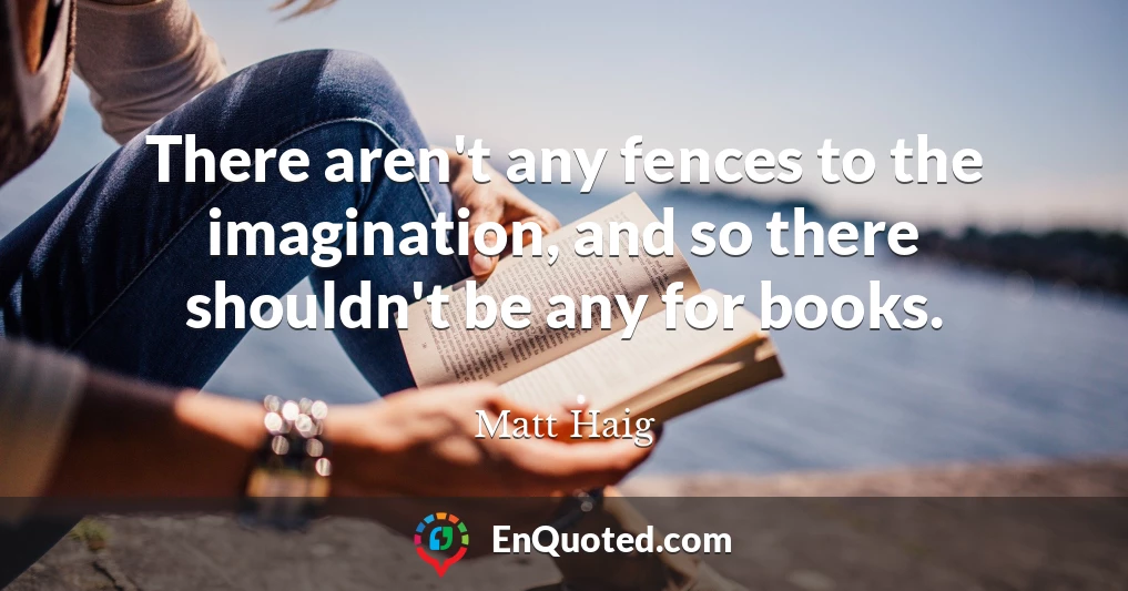 There aren't any fences to the imagination, and so there shouldn't be any for books.