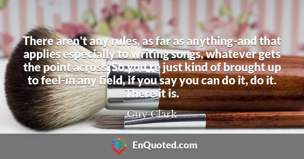 There aren't any rules, as far as anything-and that applies especially to writing songs, whatever gets the point across. So you're just kind of brought up to feel-in any field, if you say you can do it, do it. There it is.