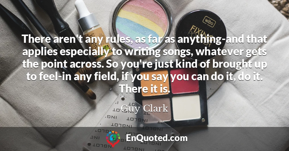 There aren't any rules, as far as anything-and that applies especially to writing songs, whatever gets the point across. So you're just kind of brought up to feel-in any field, if you say you can do it, do it. There it is.