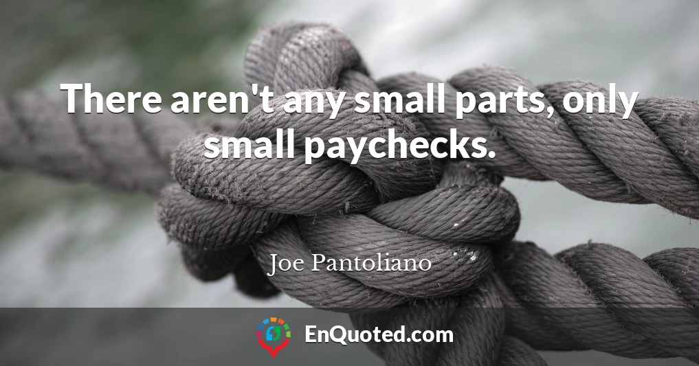 There aren't any small parts, only small paychecks.