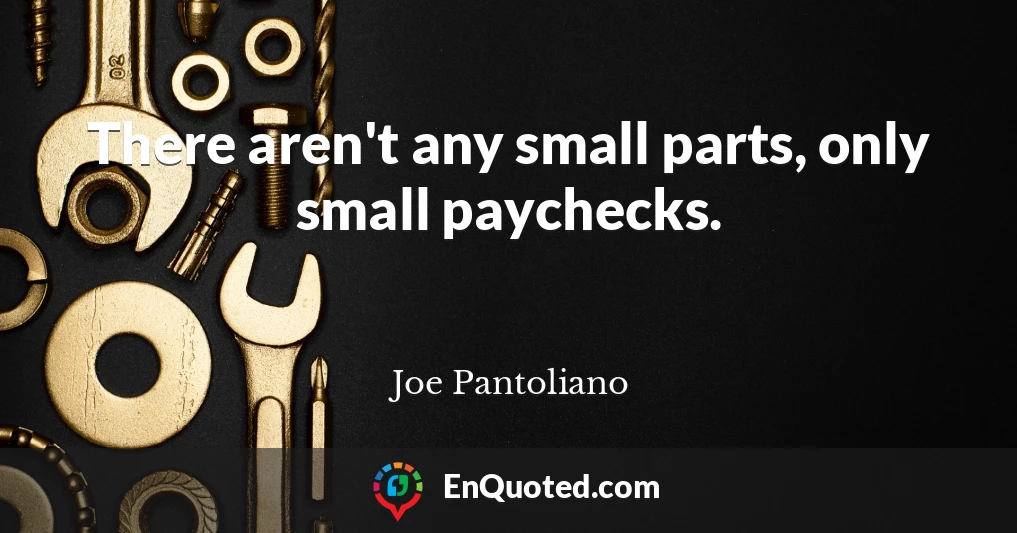 There aren't any small parts, only small paychecks.