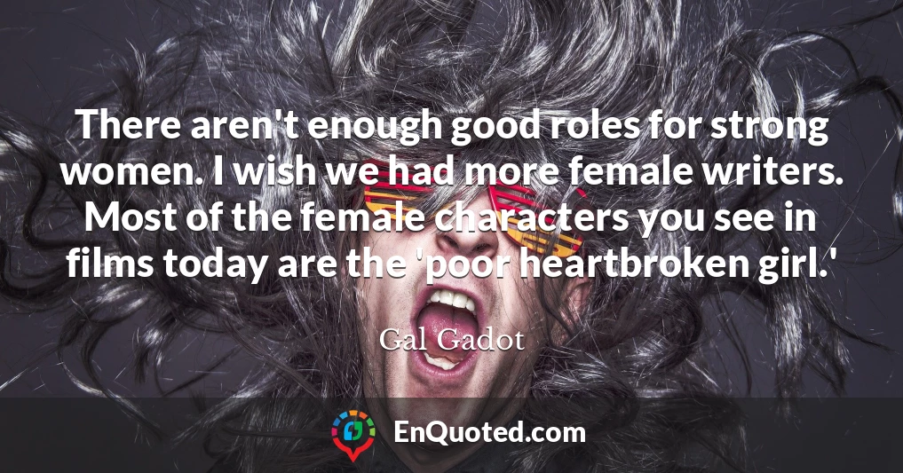 There aren't enough good roles for strong women. I wish we had more female writers. Most of the female characters you see in films today are the 'poor heartbroken girl.'