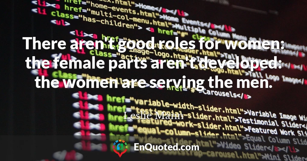 There aren't good roles for women: the female parts aren't developed: the women are serving the men.