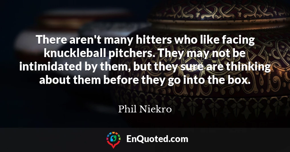 There aren't many hitters who like facing knuckleball pitchers. They may not be intimidated by them, but they sure are thinking about them before they go into the box.
