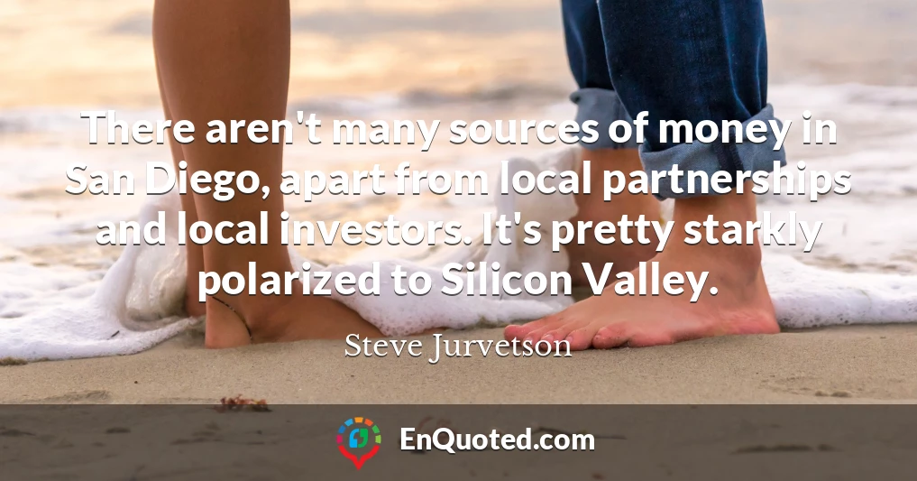 There aren't many sources of money in San Diego, apart from local partnerships and local investors. It's pretty starkly polarized to Silicon Valley.