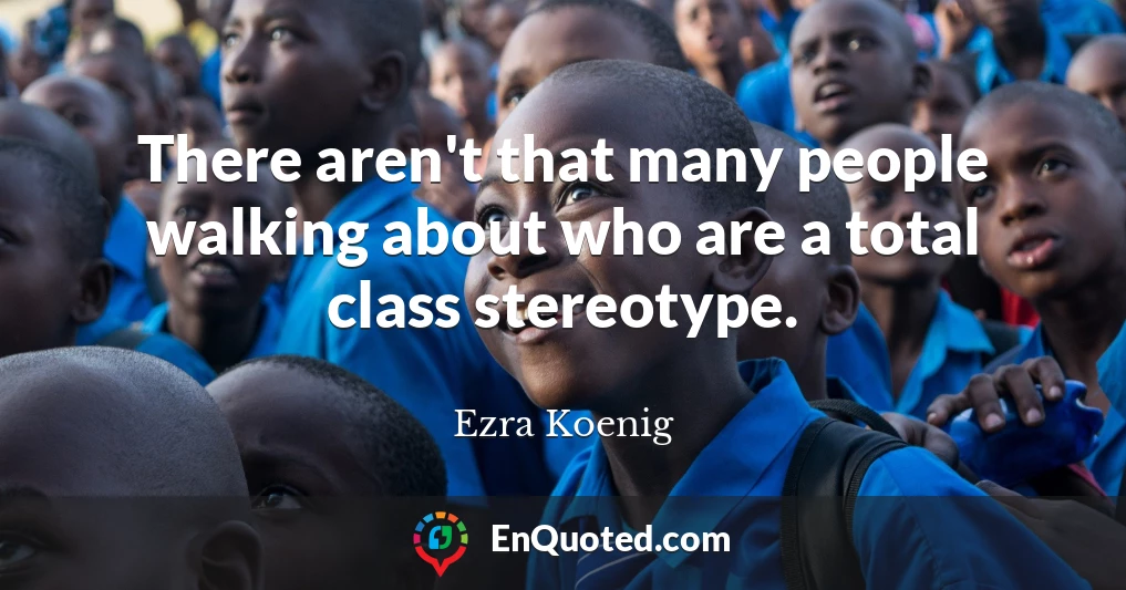 There aren't that many people walking about who are a total class stereotype.
