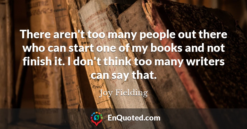 There aren't too many people out there who can start one of my books and not finish it. I don't think too many writers can say that.