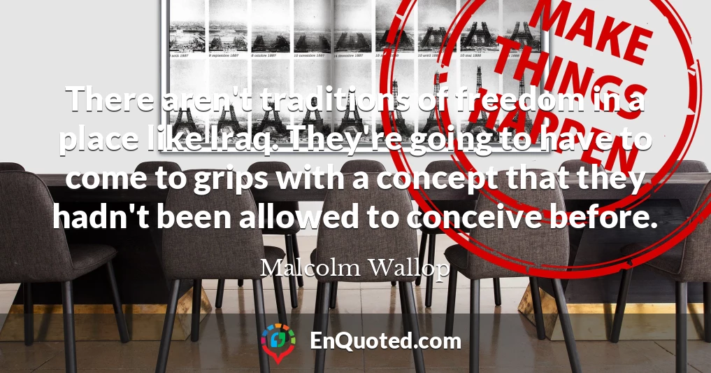 There aren't traditions of freedom in a place like Iraq. They're going to have to come to grips with a concept that they hadn't been allowed to conceive before.