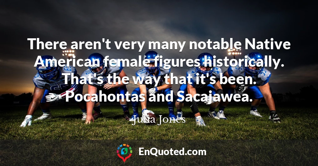 There aren't very many notable Native American female figures historically. That's the way that it's been. Pocahontas and Sacajawea.