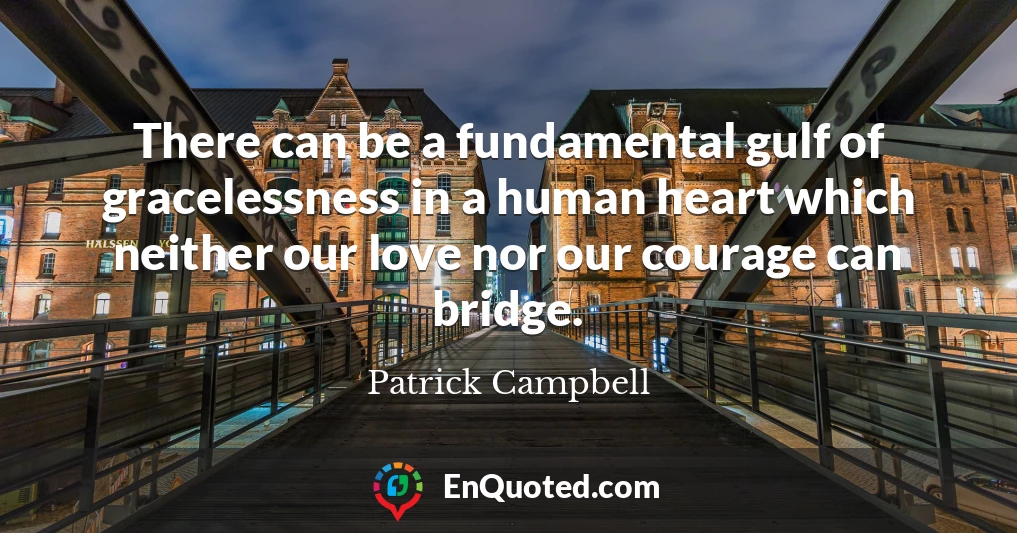 There can be a fundamental gulf of gracelessness in a human heart which neither our love nor our courage can bridge.