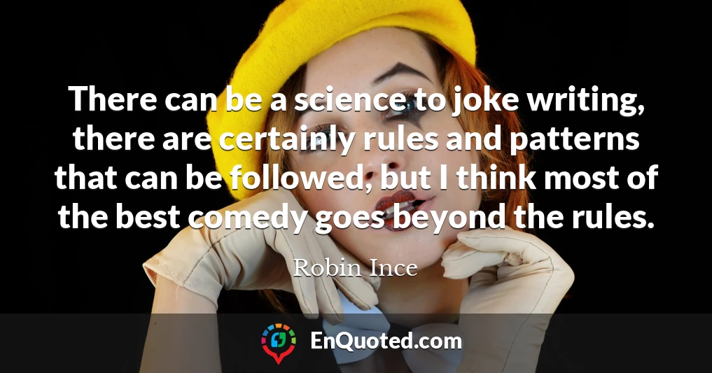 There can be a science to joke writing, there are certainly rules and patterns that can be followed, but I think most of the best comedy goes beyond the rules.