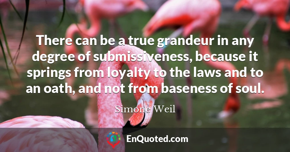There can be a true grandeur in any degree of submissiveness, because it springs from loyalty to the laws and to an oath, and not from baseness of soul.