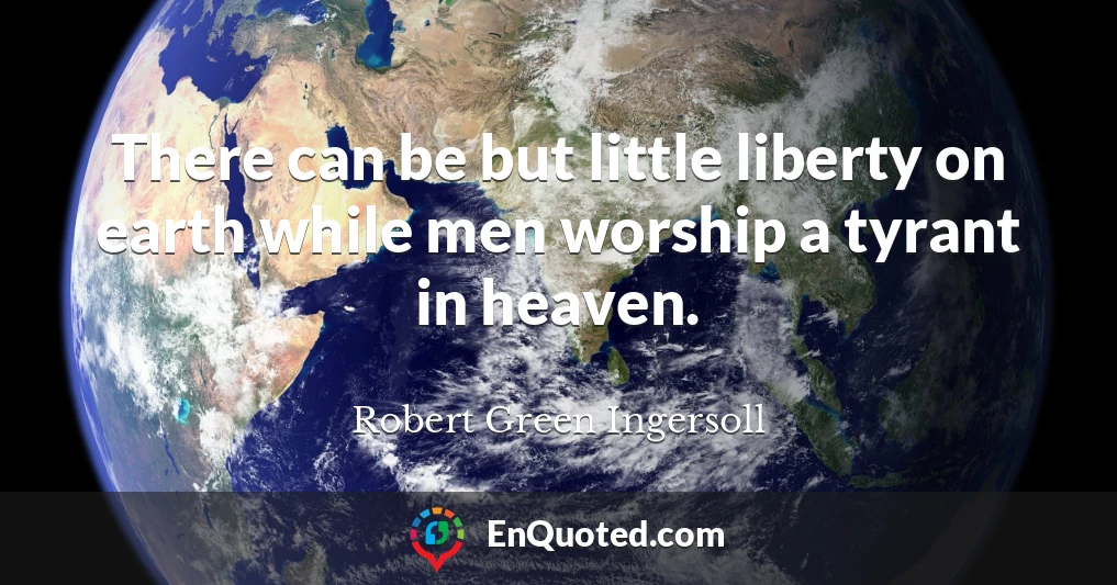 There can be but little liberty on earth while men worship a tyrant in heaven.