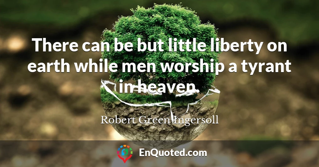 There can be but little liberty on earth while men worship a tyrant in heaven.