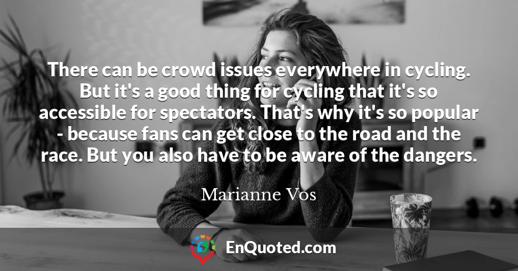 There can be crowd issues everywhere in cycling. But it's a good thing for cycling that it's so accessible for spectators. That's why it's so popular - because fans can get close to the road and the race. But you also have to be aware of the dangers.