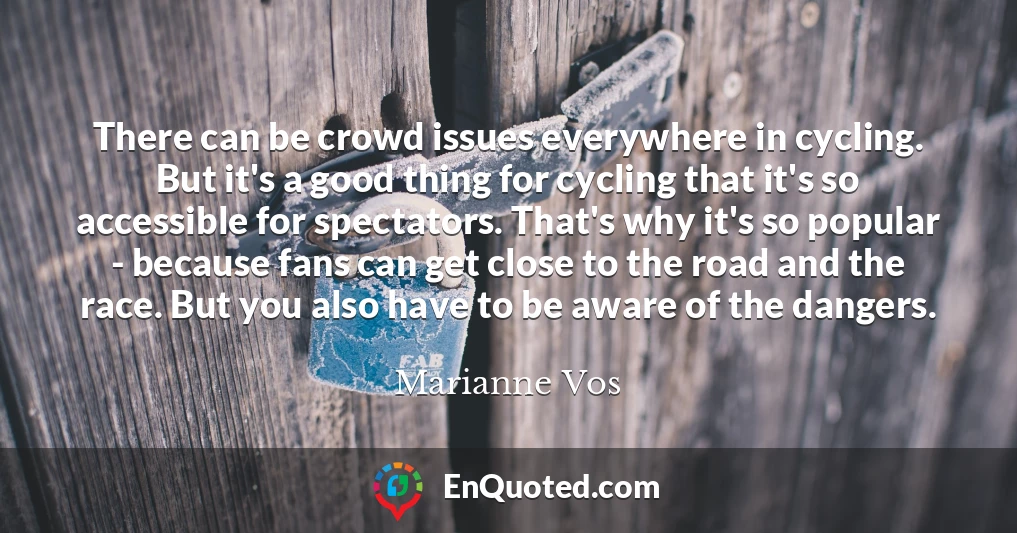 There can be crowd issues everywhere in cycling. But it's a good thing for cycling that it's so accessible for spectators. That's why it's so popular - because fans can get close to the road and the race. But you also have to be aware of the dangers.