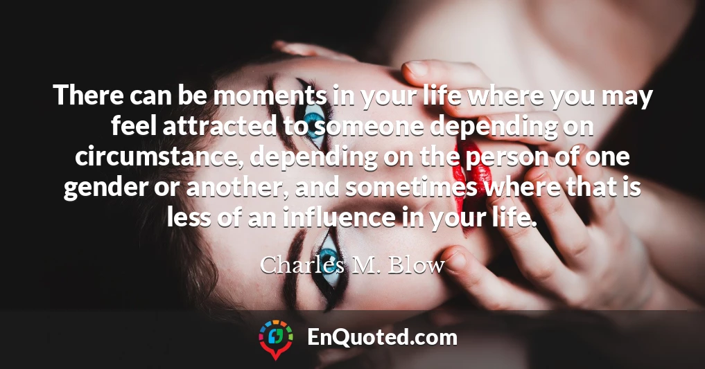 There can be moments in your life where you may feel attracted to someone depending on circumstance, depending on the person of one gender or another, and sometimes where that is less of an influence in your life.