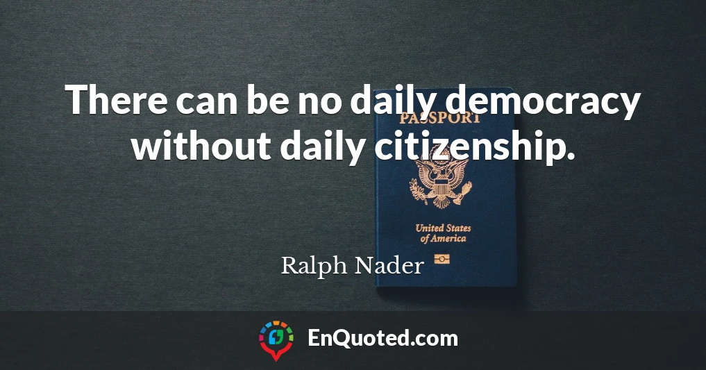 There can be no daily democracy without daily citizenship.