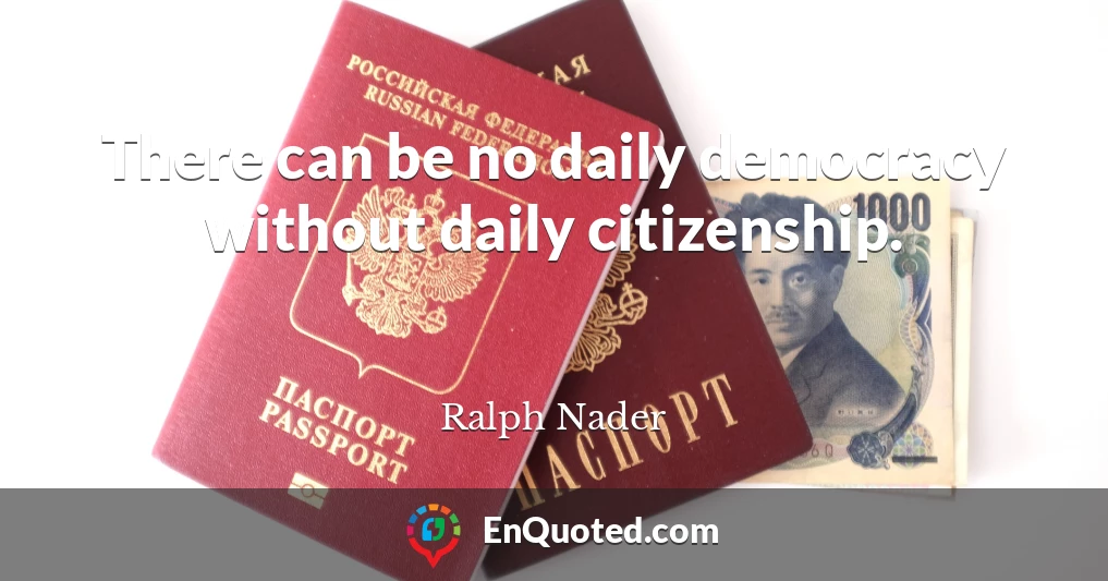 There can be no daily democracy without daily citizenship.