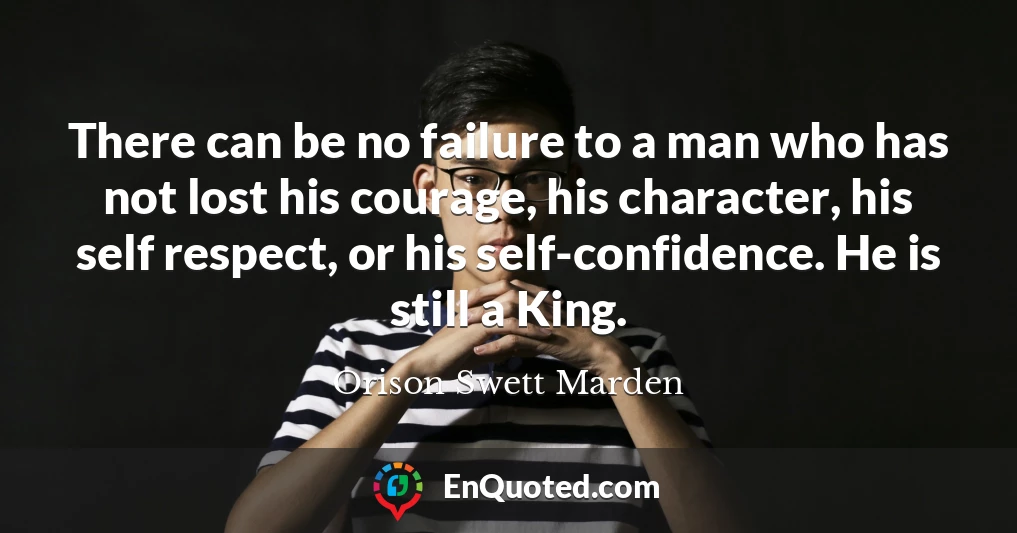There can be no failure to a man who has not lost his courage, his character, his self respect, or his self-confidence. He is still a King.