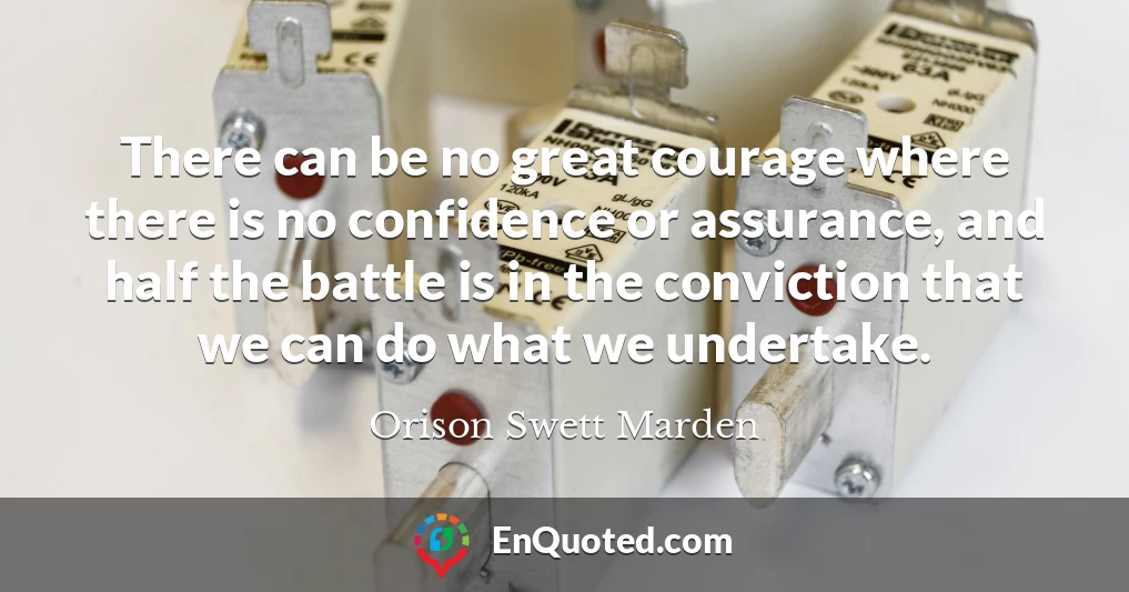 There can be no great courage where there is no confidence or assurance, and half the battle is in the conviction that we can do what we undertake.