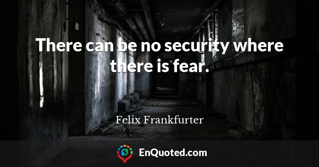 There can be no security where there is fear.