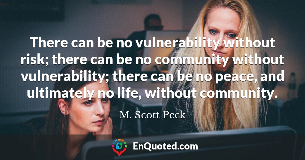 There can be no vulnerability without risk; there can be no community without vulnerability; there can be no peace, and ultimately no life, without community.