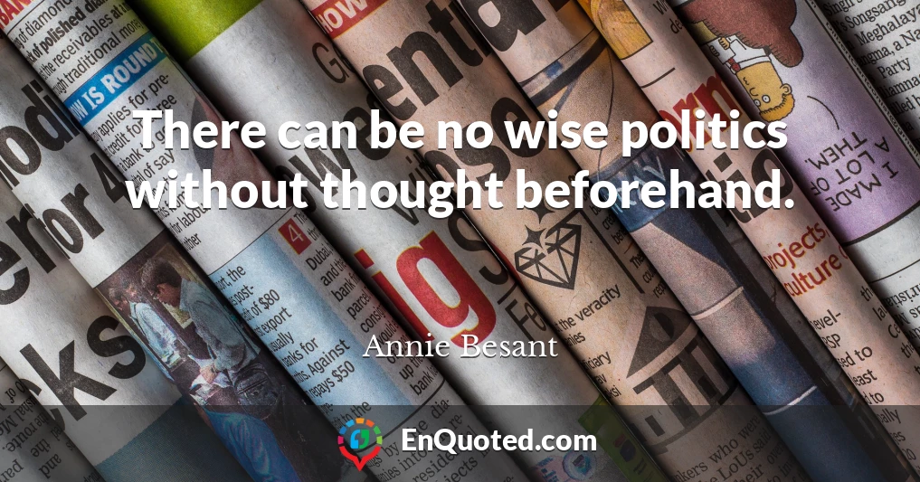 There can be no wise politics without thought beforehand.