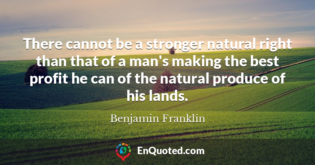 There cannot be a stronger natural right than that of a man's making the best profit he can of the natural produce of his lands.