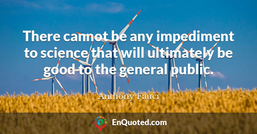 There cannot be any impediment to science that will ultimately be good to the general public.