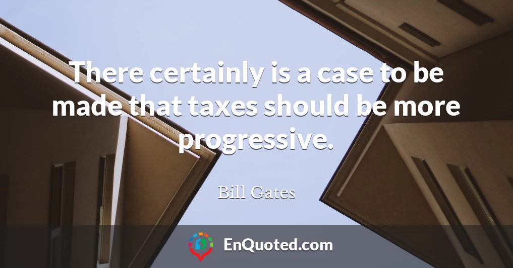 There certainly is a case to be made that taxes should be more progressive.
