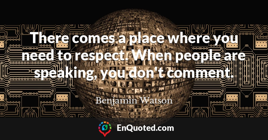 There comes a place where you need to respect. When people are speaking, you don't comment.