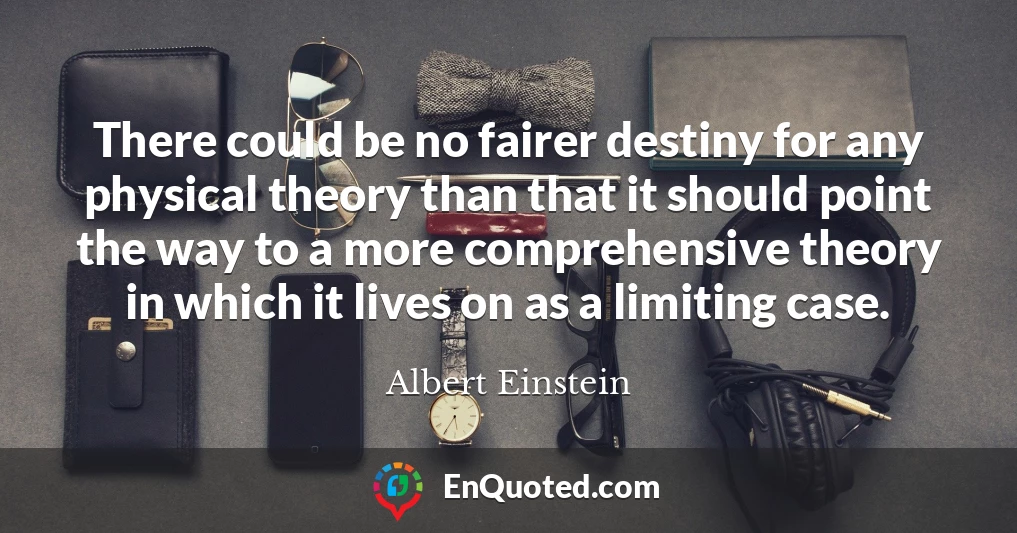 There could be no fairer destiny for any physical theory than that it should point the way to a more comprehensive theory in which it lives on as a limiting case.
