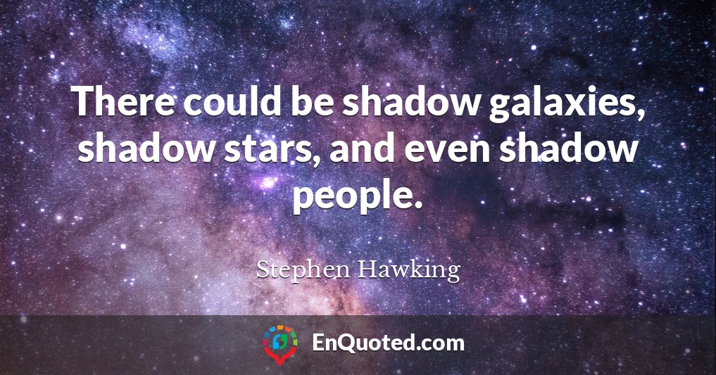 There could be shadow galaxies, shadow stars, and even shadow people.