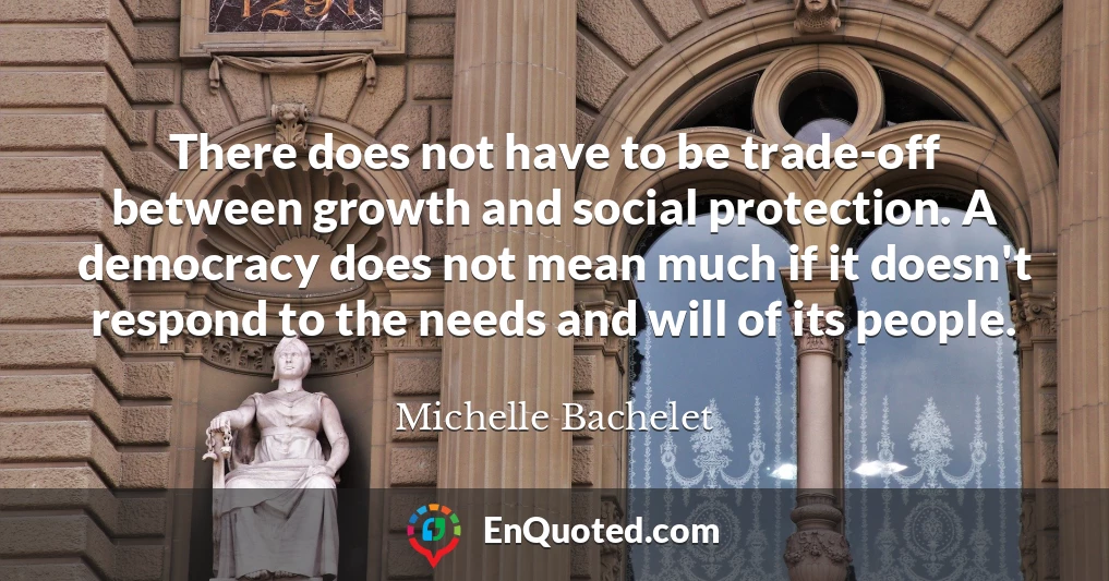 There does not have to be trade-off between growth and social protection. A democracy does not mean much if it doesn't respond to the needs and will of its people.