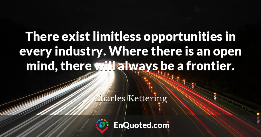There exist limitless opportunities in every industry. Where there is an open mind, there will always be a frontier.