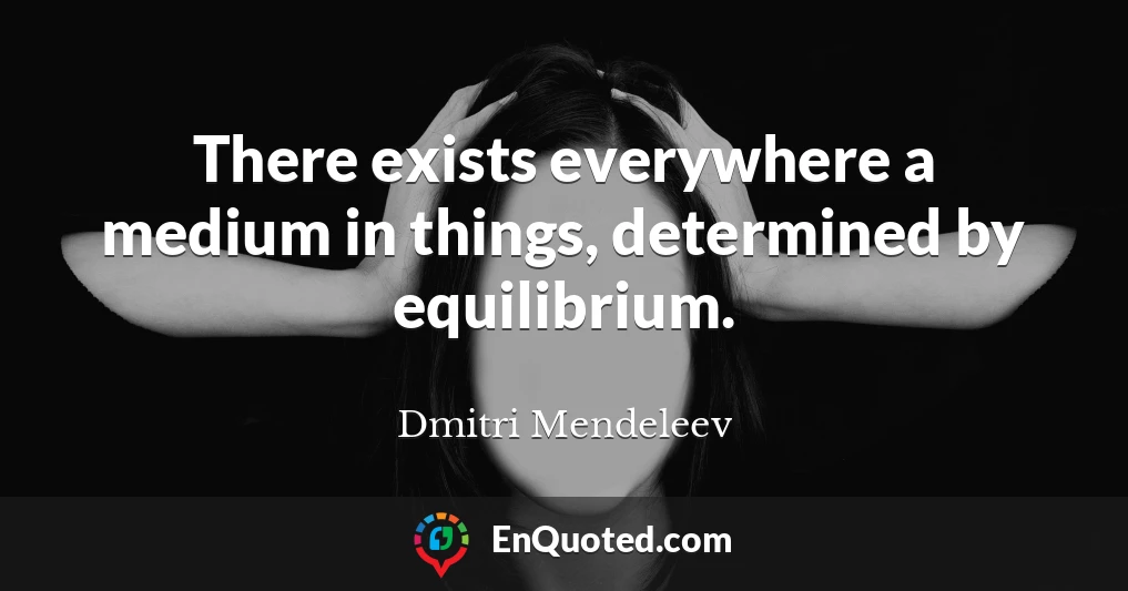 There exists everywhere a medium in things, determined by equilibrium.