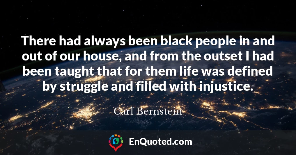 There had always been black people in and out of our house, and from the outset I had been taught that for them life was defined by struggle and filled with injustice.