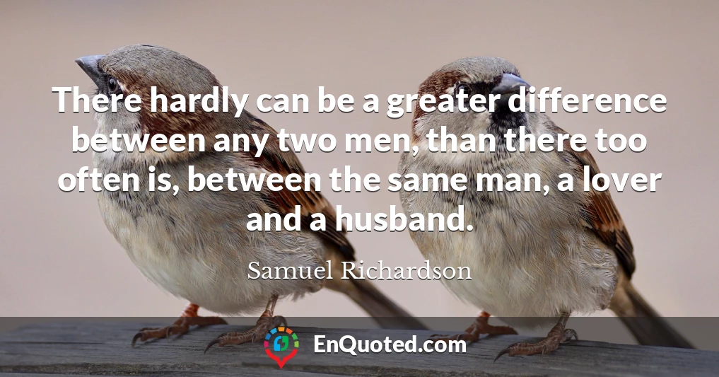 There hardly can be a greater difference between any two men, than there too often is, between the same man, a lover and a husband.