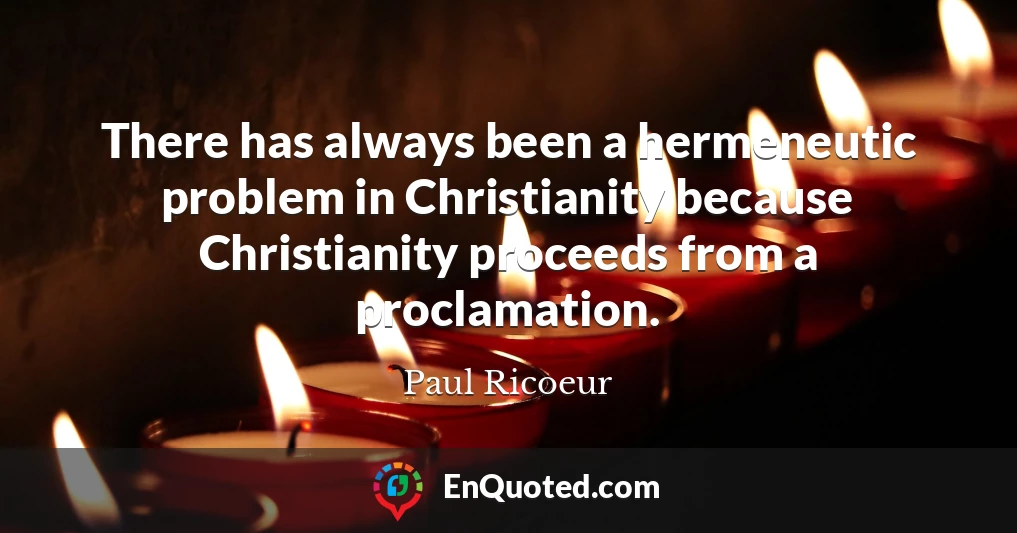There has always been a hermeneutic problem in Christianity because Christianity proceeds from a proclamation.