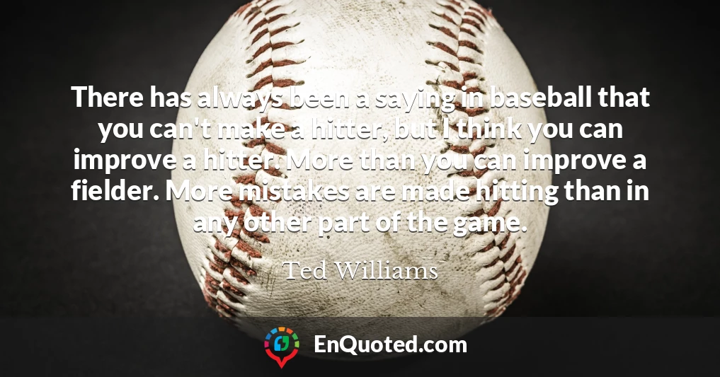 There has always been a saying in baseball that you can't make a hitter, but I think you can improve a hitter. More than you can improve a fielder. More mistakes are made hitting than in any other part of the game.
