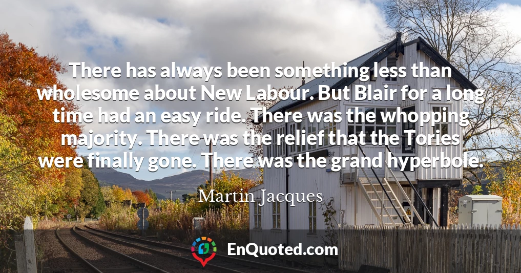 There has always been something less than wholesome about New Labour. But Blair for a long time had an easy ride. There was the whopping majority. There was the relief that the Tories were finally gone. There was the grand hyperbole.