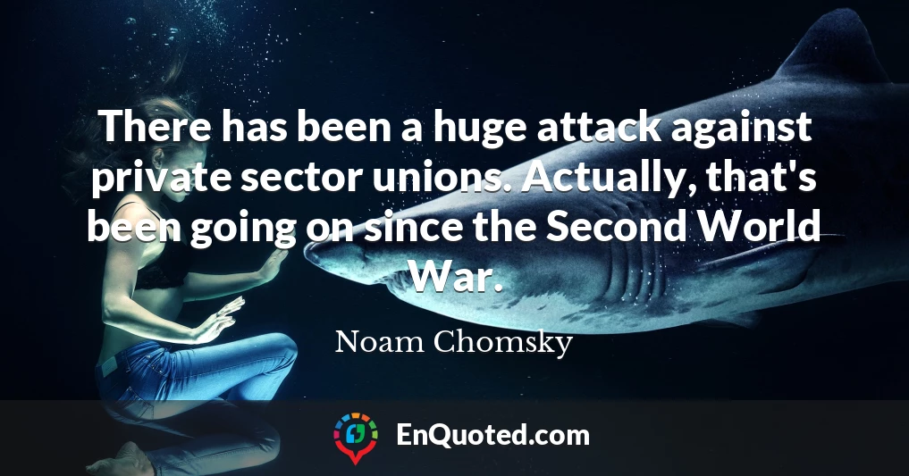There has been a huge attack against private sector unions. Actually, that's been going on since the Second World War.