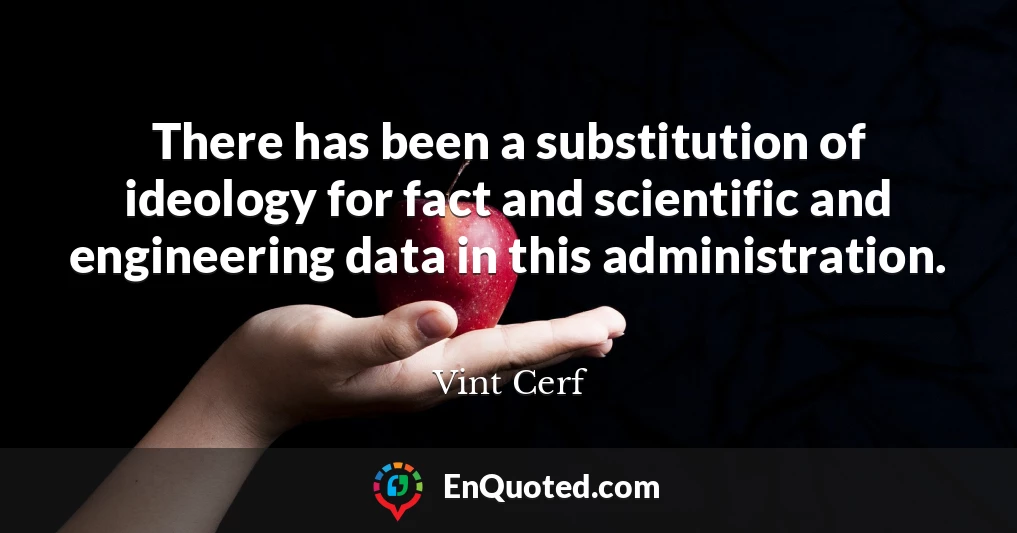 There has been a substitution of ideology for fact and scientific and engineering data in this administration.