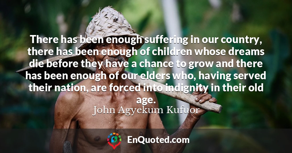 There has been enough suffering in our country, there has been enough of children whose dreams die before they have a chance to grow and there has been enough of our elders who, having served their nation, are forced into indignity in their old age.
