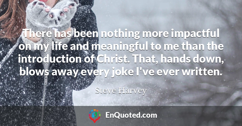 There has been nothing more impactful on my life and meaningful to me than the introduction of Christ. That, hands down, blows away every joke I've ever written.