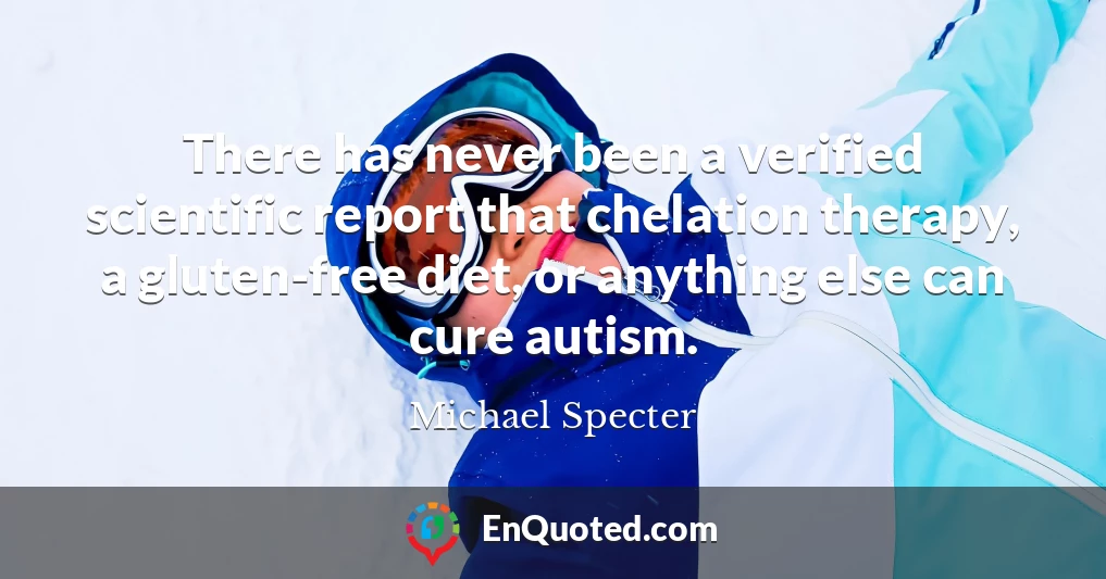 There has never been a verified scientific report that chelation therapy, a gluten-free diet, or anything else can cure autism.