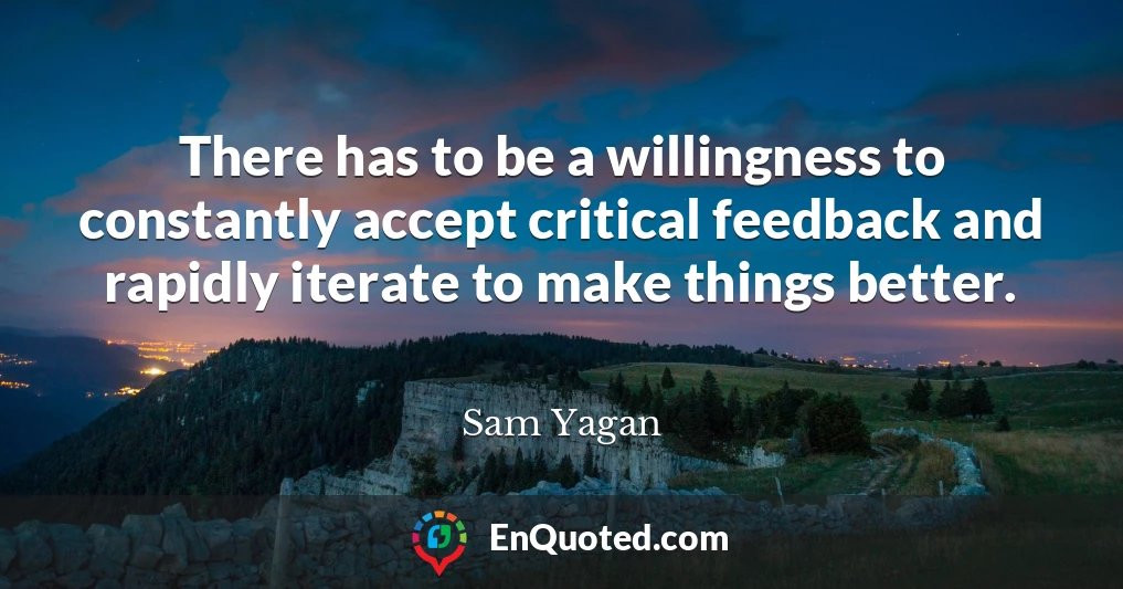 There has to be a willingness to constantly accept critical feedback and rapidly iterate to make things better.